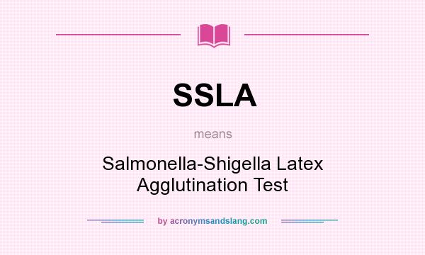 What does SSLA mean? It stands for Salmonella-Shigella Latex Agglutination Test