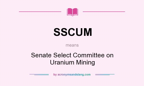 What does SSCUM mean? It stands for Senate Select Committee on Uranium Mining