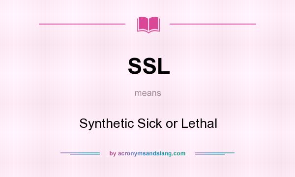 What does SSL mean? It stands for Synthetic Sick or Lethal