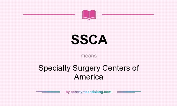 What does SSCA mean? It stands for Specialty Surgery Centers of America