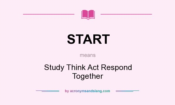 What does START mean? It stands for Study Think Act Respond Together