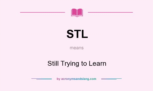 What does STL mean? It stands for Still Trying to Learn