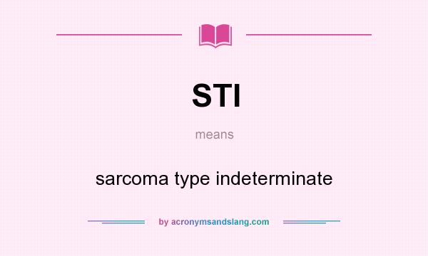 What does STI mean? It stands for sarcoma type indeterminate