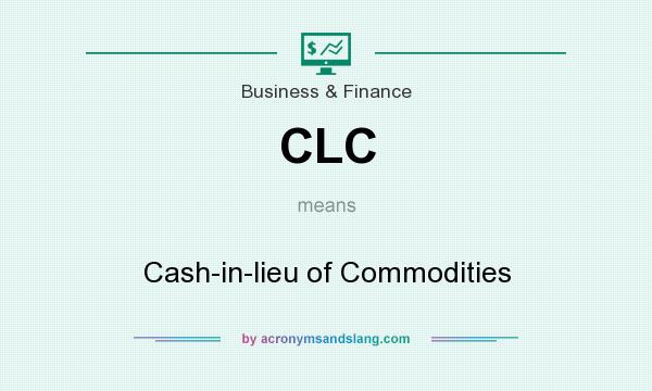 What does CLC mean? It stands for Cash-in-lieu of Commodities