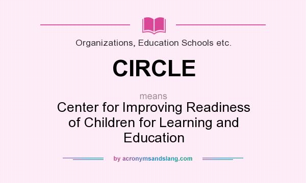 What does CIRCLE mean? It stands for Center for Improving Readiness of Children for Learning and Education