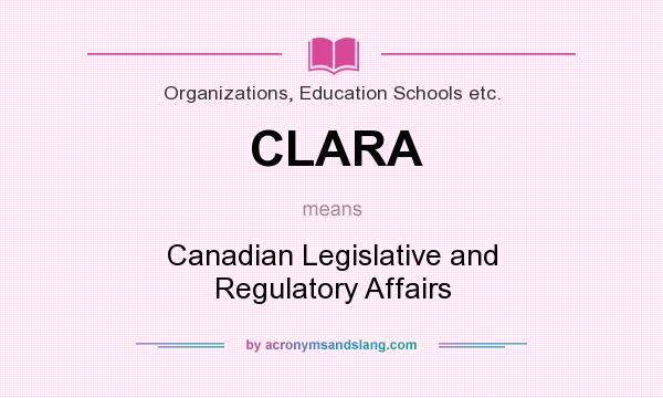 What does CLARA mean? It stands for Canadian Legislative and Regulatory Affairs