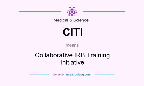 What does CITI mean? It stands for Collaborative IRB Training Initiative
