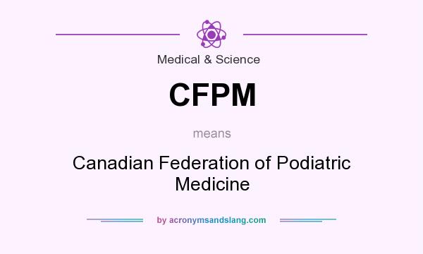 What does CFPM mean? It stands for Canadian Federation of Podiatric Medicine