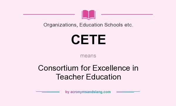 What does CETE mean? It stands for Consortium for Excellence in Teacher Education