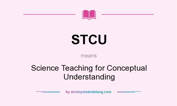 What does STCU mean? It stands for Science Teaching for Conceptual Understanding