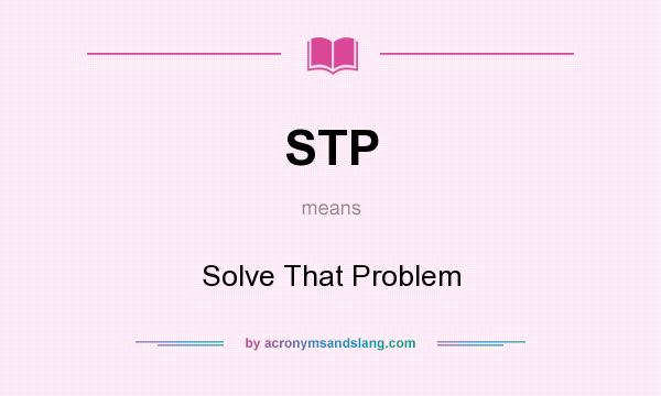 What does STP mean? It stands for Solve That Problem