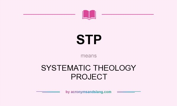 What does STP mean? It stands for SYSTEMATIC THEOLOGY PROJECT