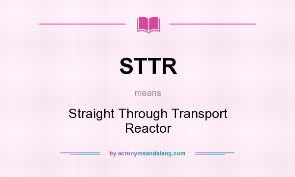 What does STTR mean? It stands for Straight Through Transport Reactor