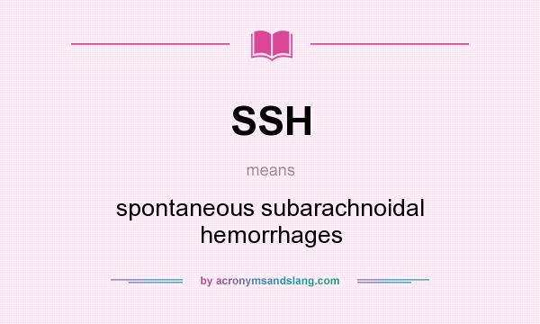 What does SSH mean? It stands for spontaneous subarachnoidal hemorrhages