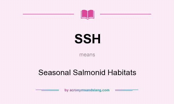 What does SSH mean? It stands for Seasonal Salmonid Habitats