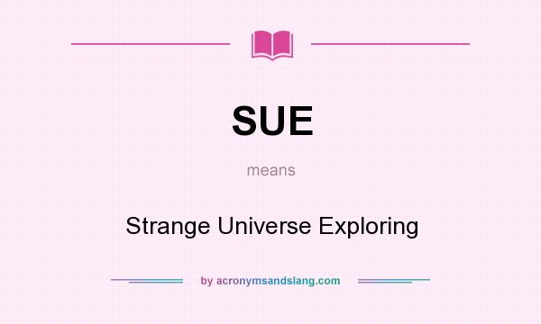 What does SUE mean? It stands for Strange Universe Exploring
