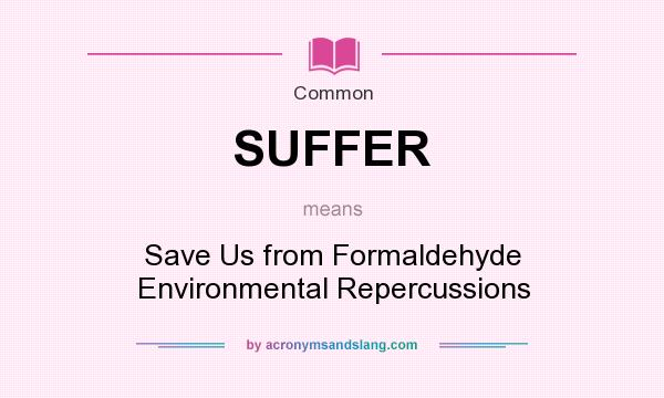 What does SUFFER mean? It stands for Save Us from Formaldehyde Environmental Repercussions