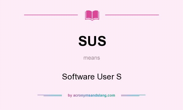 What does SUS mean? It stands for Software User S