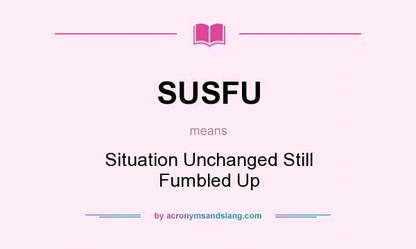What does SUSFU mean? It stands for Situation Unchanged Still Fumbled Up