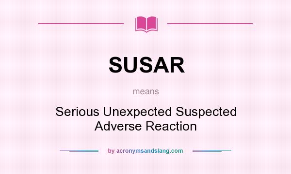 What does SUSAR mean? It stands for Serious Unexpected Suspected Adverse Reaction
