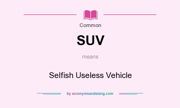 What does SUV mean? It stands for Selfish Useless Vehicle
