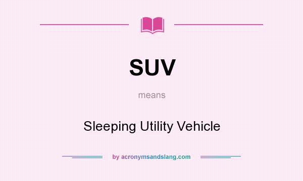 What does SUV mean? It stands for Sleeping Utility Vehicle