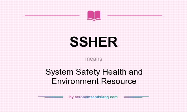What does SSHER mean? It stands for System Safety Health and Environment Resource