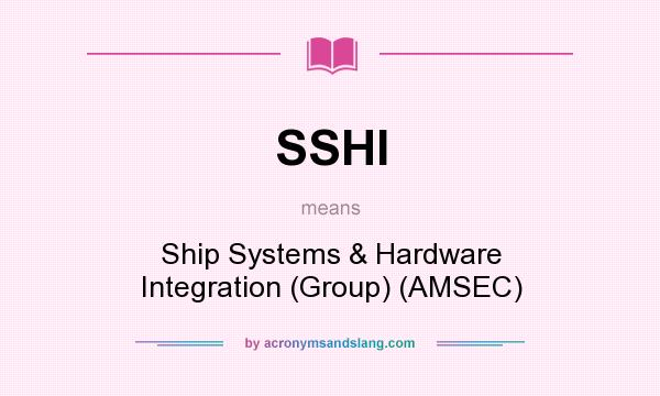 What does SSHI mean? It stands for Ship Systems & Hardware Integration (Group) (AMSEC)