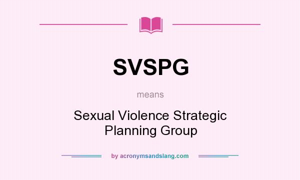 What does SVSPG mean? It stands for Sexual Violence Strategic Planning Group
