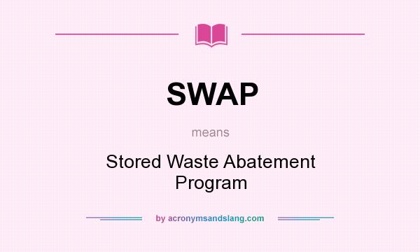 What does SWAP mean? It stands for Stored Waste Abatement Program