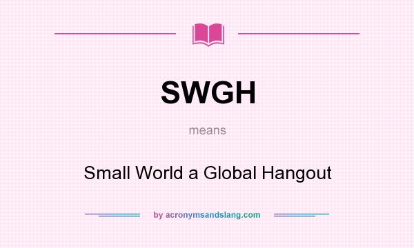 What does SWGH mean? It stands for Small World a Global Hangout