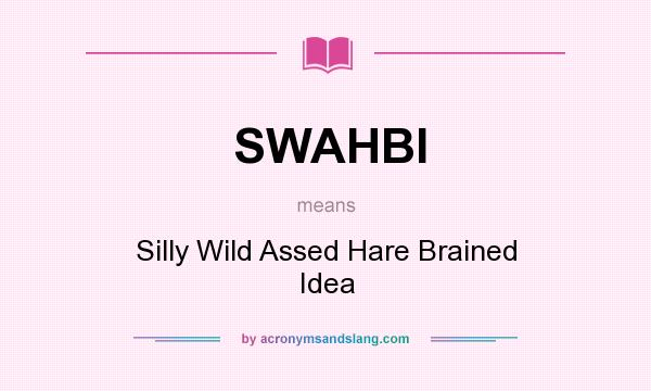 What does SWAHBI mean? It stands for Silly Wild Assed Hare Brained Idea