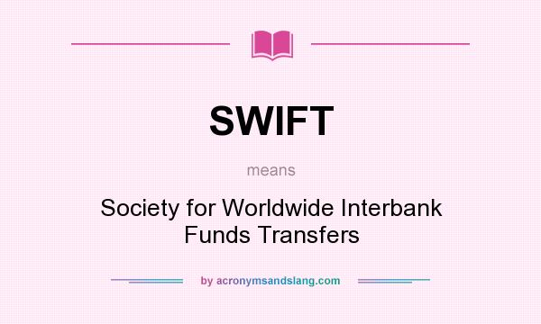 What does SWIFT mean? It stands for Society for Worldwide Interbank Funds Transfers