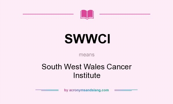 What does SWWCI mean? It stands for South West Wales Cancer Institute