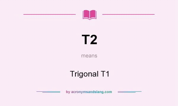 What does T2 mean? It stands for Trigonal T1