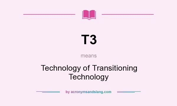What does T3 mean? It stands for Technology of Transitioning Technology