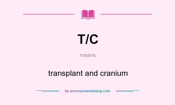 What does T/C mean? It stands for transplant and cranium
