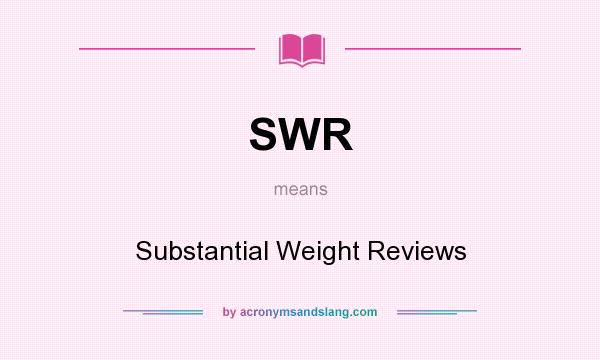 What does SWR mean? It stands for Substantial Weight Reviews