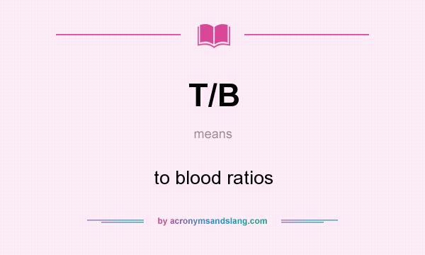What does T/B mean? It stands for to blood ratios
