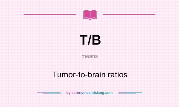 What does T/B mean? It stands for Tumor-to-brain ratios