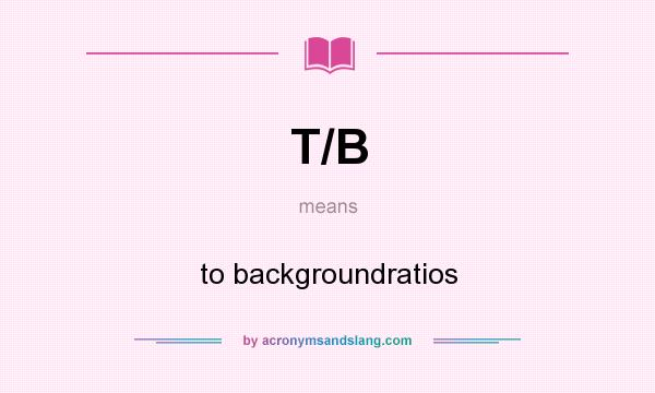 What does T/B mean? It stands for to backgroundratios
