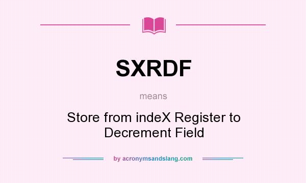 What does SXRDF mean? It stands for Store from indeX Register to Decrement Field
