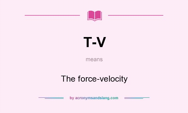 What does T-V mean? It stands for The force-velocity