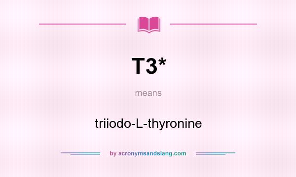 What does T3* mean? It stands for triiodo-L-thyronine