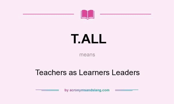 What does T.ALL mean? It stands for Teachers as Learners Leaders