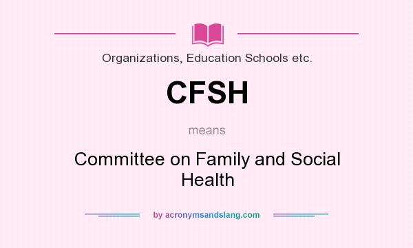 What does CFSH mean? It stands for Committee on Family and Social Health