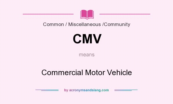 What does CMV mean? It stands for Commercial Motor Vehicle