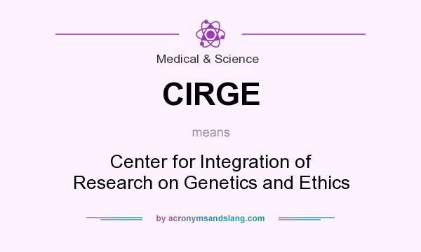 What does CIRGE mean? It stands for Center for Integration of Research on Genetics and Ethics