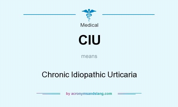 What does CIU mean? It stands for Chronic Idiopathic Urticaria