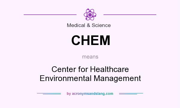 What does CHEM mean? It stands for Center for Healthcare Environmental Management